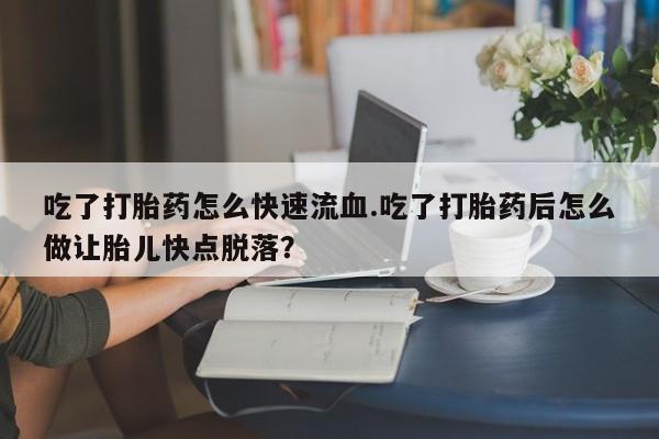 正品打胎药微信购买方式吃了打胎药怎么快速流血.吃了打胎药后怎么做让胎儿快点脱落？