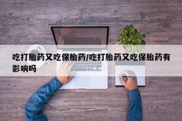 正品打胎药微信购买方式吃打胎药又吃保胎药/吃打胎药又吃保胎药有影响吗