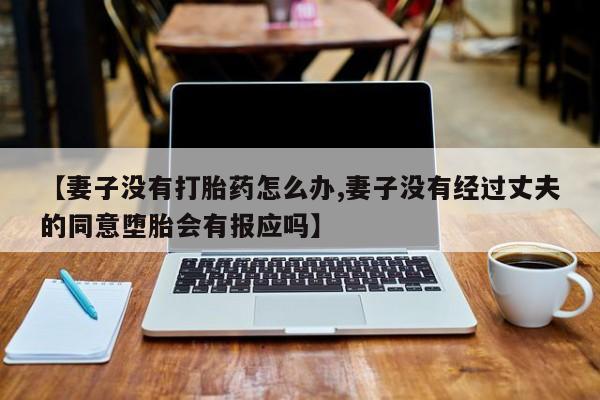 正品打胎药微信购买方式【妻子没有打胎药怎么办,妻子没有经过丈夫的同意堕胎会有报应吗】