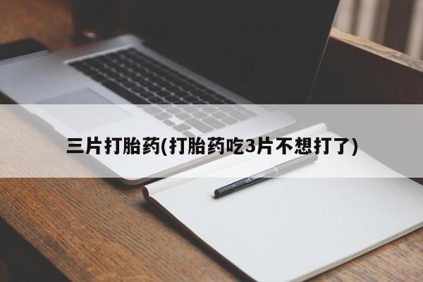 正品打胎药微信购买方式三片打胎药(打胎药吃3片不想打了)