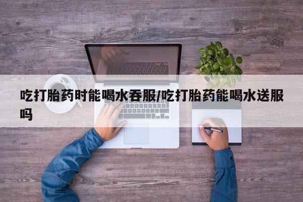 正品打胎药微信购买方式吃打胎药时能喝水吞服/吃打胎药能喝水送服吗