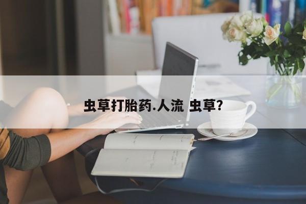 正品打胎药微信购买方式虫草打胎药.人流 虫草？