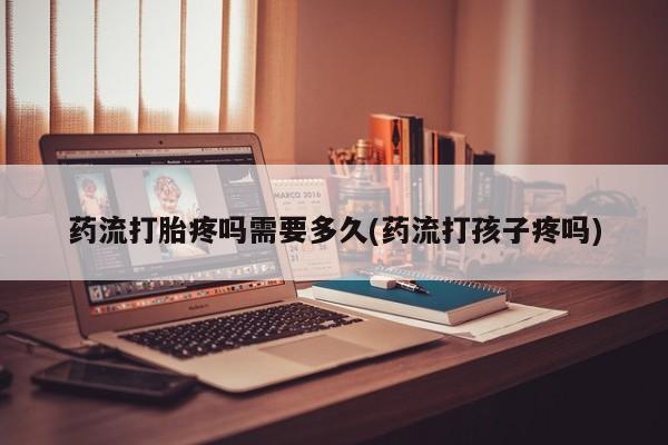 正品打胎药微信购买方式药流打胎疼吗需要多久(药流打孩子疼吗)