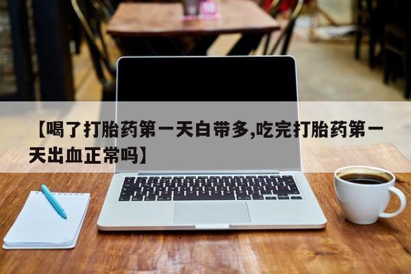 正品打胎药微信购买方式【喝了打胎药第一天白带多,吃完打胎药第一天出血正常吗】