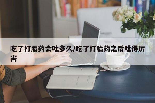 正品打胎药微信购买方式吃了打胎药会吐多久/吃了打胎药之后吐得厉害