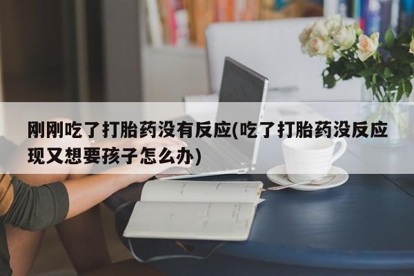 正品打胎药微信购买方式刚刚吃了打胎药没有反应(吃了打胎药没反应现又想要孩子怎么办)