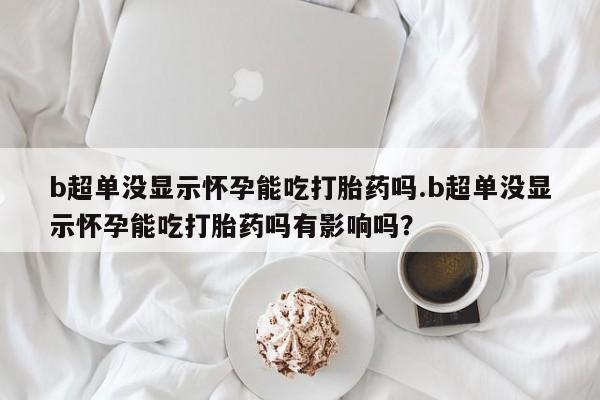 正品打胎药微信购买方式b超单没显示怀孕能吃打胎药吗.b超单没显示怀孕能吃打胎药吗有影响吗？