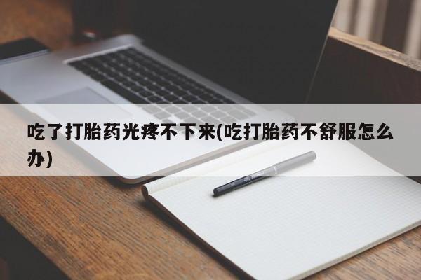 正品打胎药微信购买方式吃了打胎药光疼不下来(吃打胎药不舒服怎么办)
