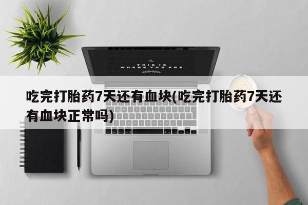 正品打胎药微信购买方式吃完打胎药7天还有血块(吃完打胎药7天还有血块正常吗)