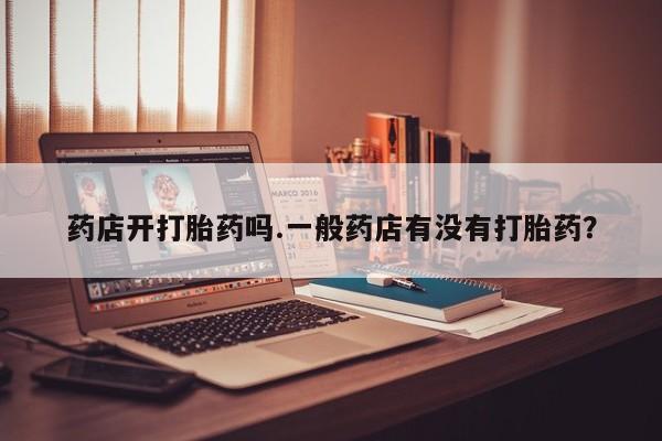 正品打胎药微信购买方式药店开打胎药吗.一般药店有没有打胎药？
