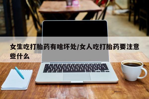 正品打胎药微信购买方式女生吃打胎药有啥坏处/女人吃打胎药要注意些什么
