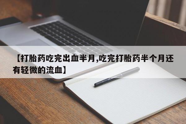 正品打胎药微信购买方式【打胎药吃完出血半月,吃完打胎药半个月还有轻微的流血】