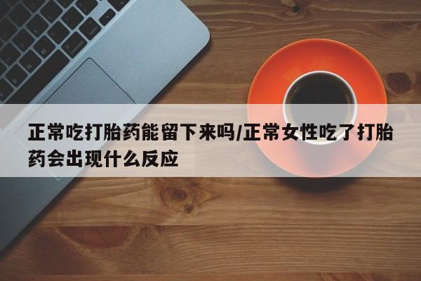 正品打胎药微信购买方式正常吃打胎药能留下来吗/正常女性吃了打胎药会出现什么反应