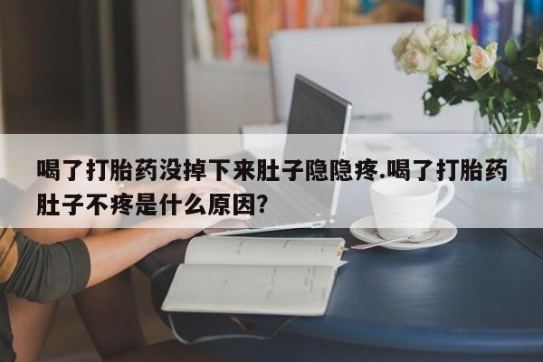 正品打胎药微信购买方式喝了打胎药没掉下来肚子隐隐疼.喝了打胎药肚子不疼是什么原因？