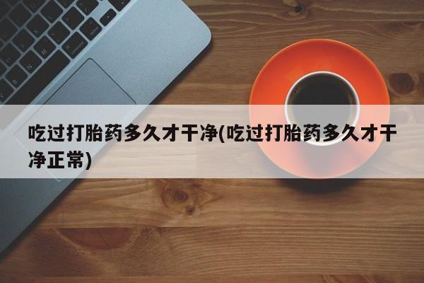 正品打胎药微信购买方式吃过打胎药多久才干净(吃过打胎药多久才干净正常)