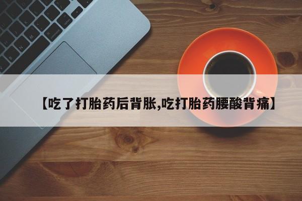 正品打胎药微信购买方式【吃了打胎药后背胀,吃打胎药腰酸背痛】