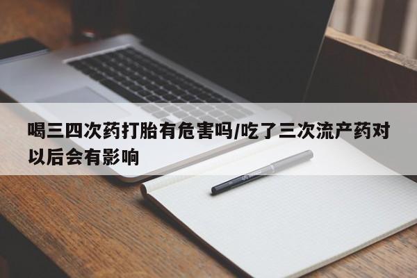 正品打胎药微信购买方式喝三四次药打胎有危害吗/吃了三次流产药对以后会有影响