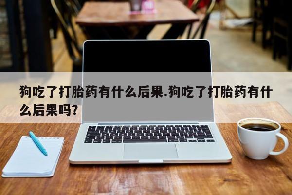 正品打胎药微信购买方式狗吃了打胎药有什么后果.狗吃了打胎药有什么后果吗？