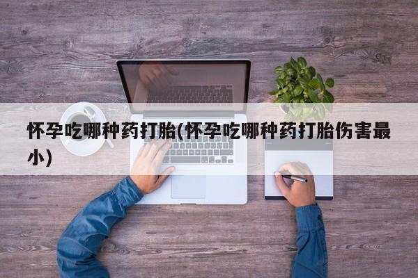 正品打胎药微信购买方式怀孕吃哪种药打胎(怀孕吃哪种药打胎伤害最小)