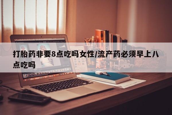 正品打胎药微信购买方式打胎药非要8点吃吗女性/流产药必须早上八点吃吗
