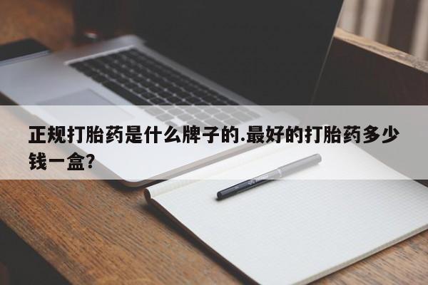 正品打胎药微信购买方式正规打胎药是什么牌子的.最好的打胎药多少钱一盒？