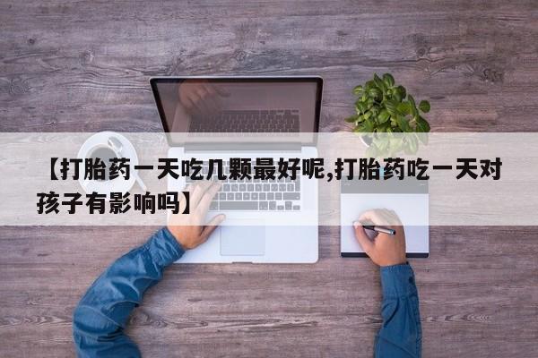 正品打胎药微信购买方式【打胎药一天吃几颗最好呢,打胎药吃一天对孩子有影响吗】