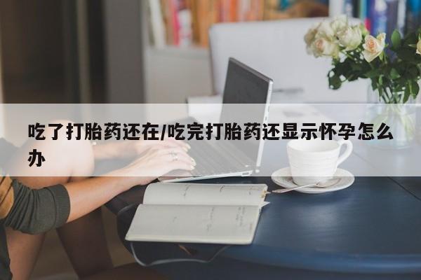 正品打胎药微信购买方式吃了打胎药还在/吃完打胎药还显示怀孕怎么办