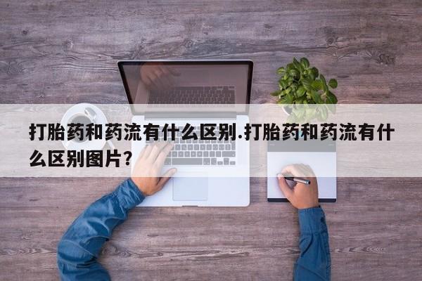 正品打胎药微信购买方式打胎药和药流有什么区别.打胎药和药流有什么区别图片？