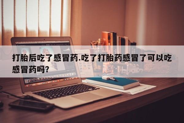 正品打胎药微信购买方式打胎后吃了感冒药.吃了打胎药感冒了可以吃感冒药吗？