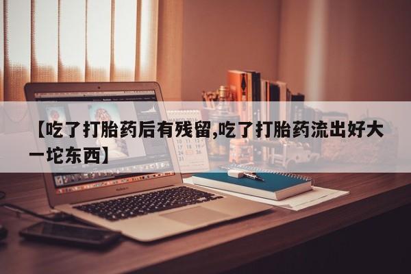 正品打胎药微信购买方式【吃了打胎药后有残留,吃了打胎药流出好大一坨东西】