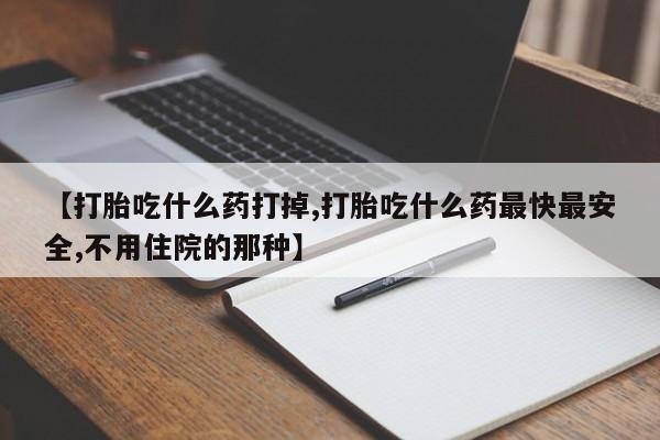 正品打胎药微信购买方式【打胎吃什么药打掉,打胎吃什么药最快最安全,不用住院的那种】