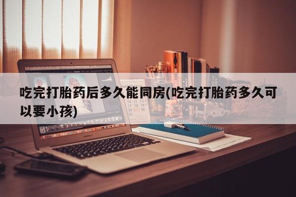 正品打胎药微信购买方式吃完打胎药后多久能同房(吃完打胎药多久可以要小孩)