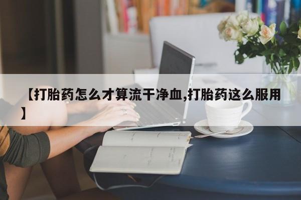 正品打胎药微信购买方式【打胎药怎么才算流干净血,打胎药这么服用】