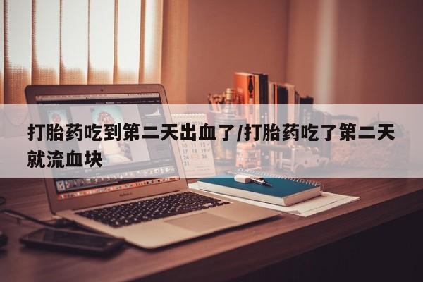 正品打胎药微信购买方式打胎药吃到第二天出血了/打胎药吃了第二天就流血块