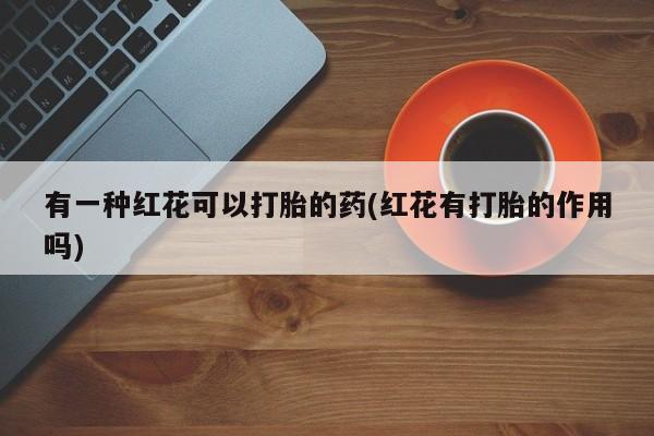 正品打胎药微信购买方式有一种红花可以打胎的药(红花有打胎的作用吗)