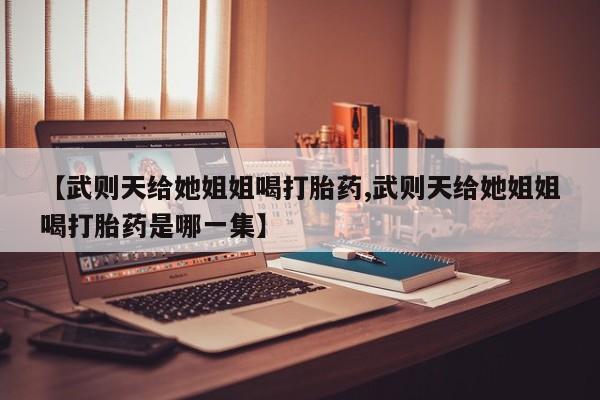正品打胎药微信购买方式【武则天给她姐姐喝打胎药,武则天给她姐姐喝打胎药是哪一集】