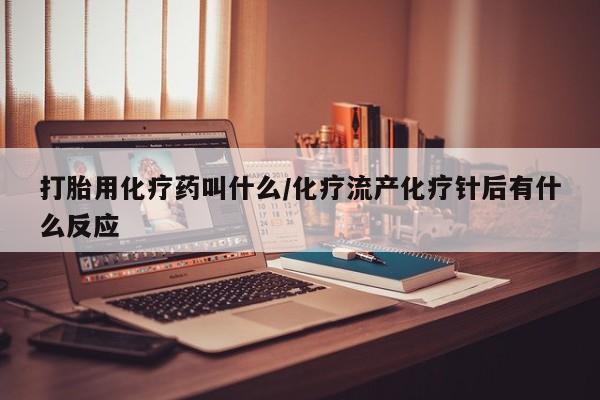 正品打胎药微信购买方式打胎用化疗药叫什么/化疗流产化疗针后有什么反应