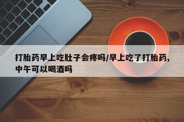 正品打胎药微信购买方式打胎药早上吃肚子会疼吗/早上吃了打胎药,中午可以喝酒吗