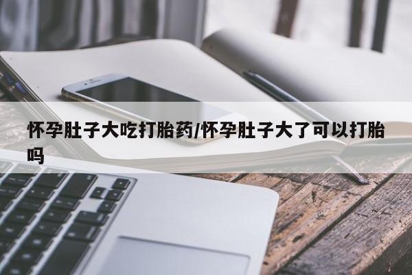 正品打胎药微信购买方式怀孕肚子大吃打胎药/怀孕肚子大了可以打胎吗