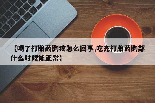 正品打胎药微信购买方式【喝了打胎药胸疼怎么回事,吃完打胎药胸部什么时候能正常】
