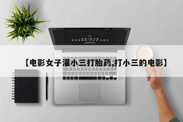 正品打胎药微信购买方式【电影女子灌小三打胎药,打小三的电影】