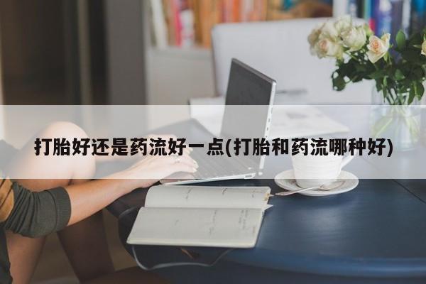 正品打胎药微信购买方式打胎好还是药流好一点(打胎和药流哪种好)