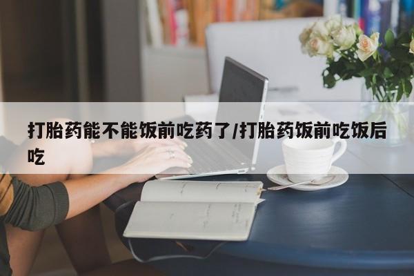正品打胎药微信购买方式打胎药能不能饭前吃药了/打胎药饭前吃饭后吃