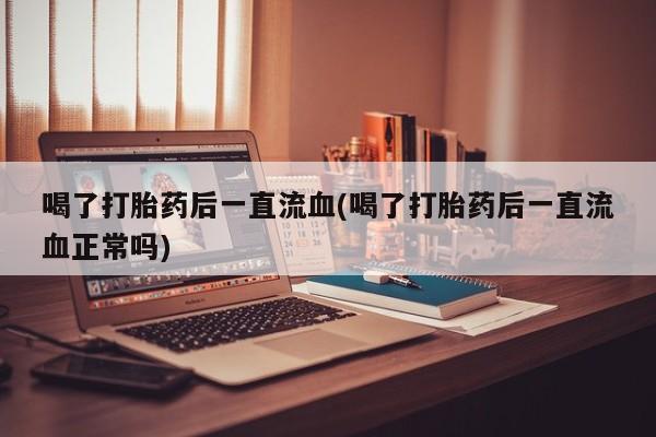 正品打胎药微信购买方式喝了打胎药后一直流血(喝了打胎药后一直流血正常吗)