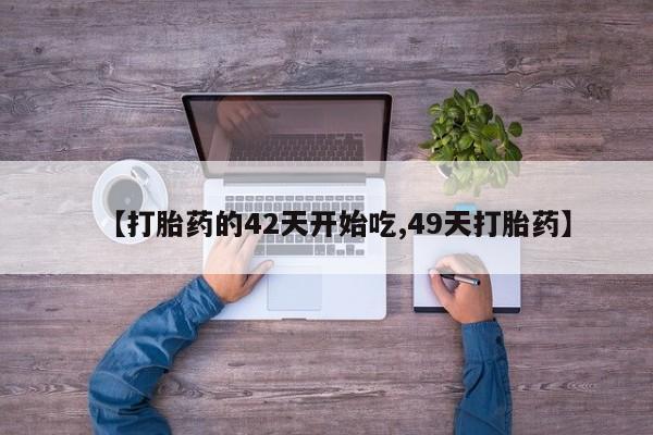 正品打胎药微信购买方式【打胎药的42天开始吃,49天打胎药】