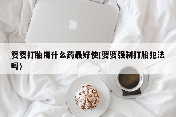 正品打胎药微信购买方式婆婆打胎用什么药最好使(婆婆强制打胎犯法吗)