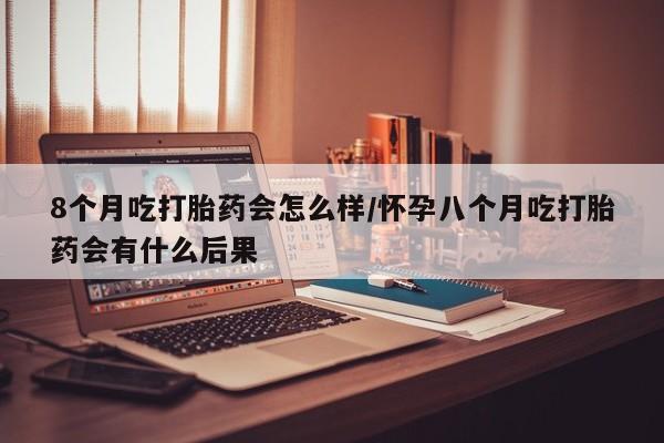 正品打胎药微信购买方式8个月吃打胎药会怎么样/怀孕八个月吃打胎药会有什么后果