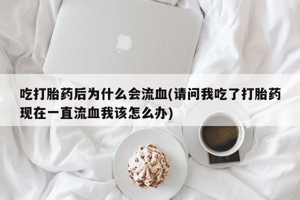 正品打胎药微信购买方式吃打胎药后为什么会流血(请问我吃了打胎药现在一直流血我该怎么办)