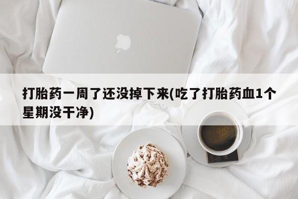 正品打胎药微信购买方式打胎药一周了还没掉下来(吃了打胎药血1个星期没干净)