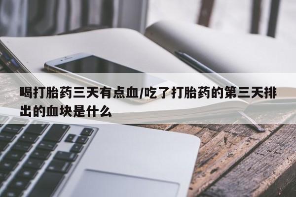正品打胎药微信购买方式喝打胎药三天有点血/吃了打胎药的第三天排出的血块是什么